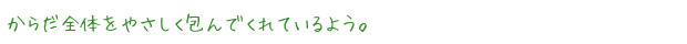 からだ全体をやさしく包んでくれているよう。
