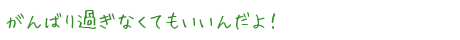 がんばり過ぎなくてもいいんだよ！