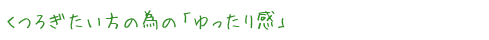 くつろぎたい方の為の「ゆったり感」