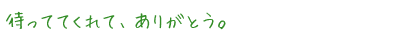 待っててくれて、ありがとう。