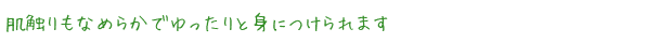 肌触りもなめらかでゆったりと身につけられます