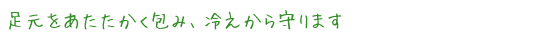 足元をあたたかく包み、冷えから守ります